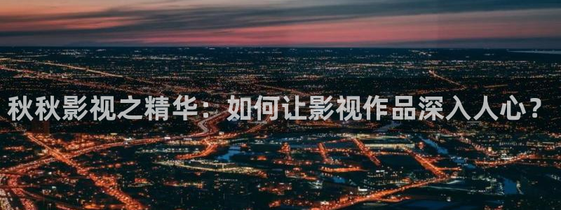 高清不卡一区二区三区：秋秋影视之精华：如何让影视作品深入人心？